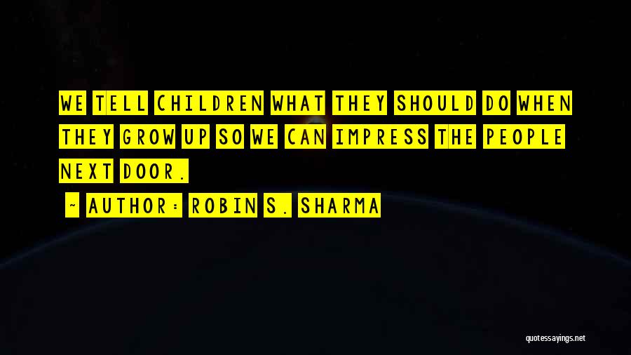 Robin S. Sharma Quotes: We Tell Children What They Should Do When They Grow Up So We Can Impress The People Next Door.