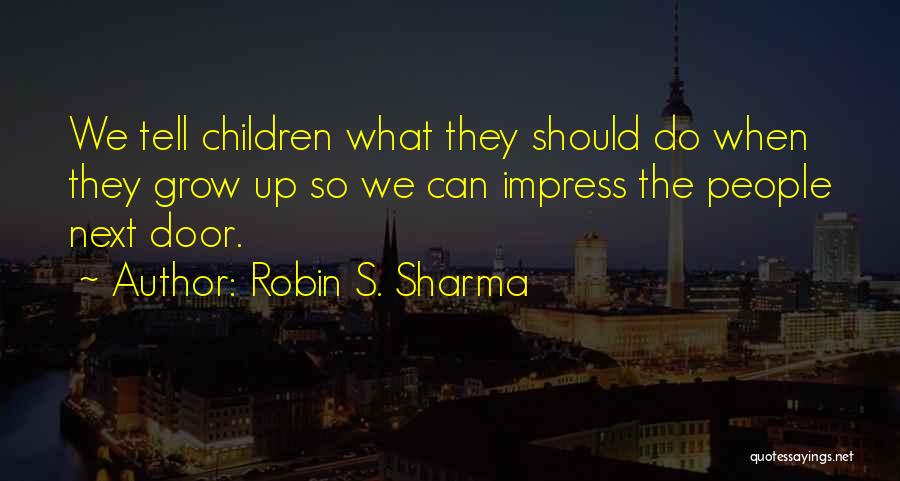 Robin S. Sharma Quotes: We Tell Children What They Should Do When They Grow Up So We Can Impress The People Next Door.