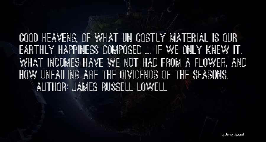 James Russell Lowell Quotes: Good Heavens, Of What Un Costly Material Is Our Earthly Happiness Composed ... If We Only Knew It. What Incomes