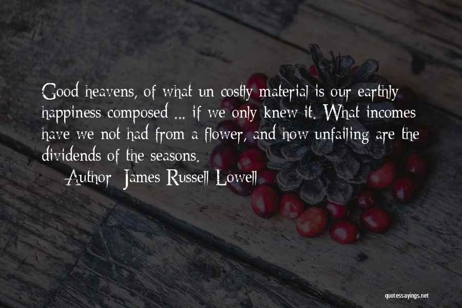 James Russell Lowell Quotes: Good Heavens, Of What Un Costly Material Is Our Earthly Happiness Composed ... If We Only Knew It. What Incomes