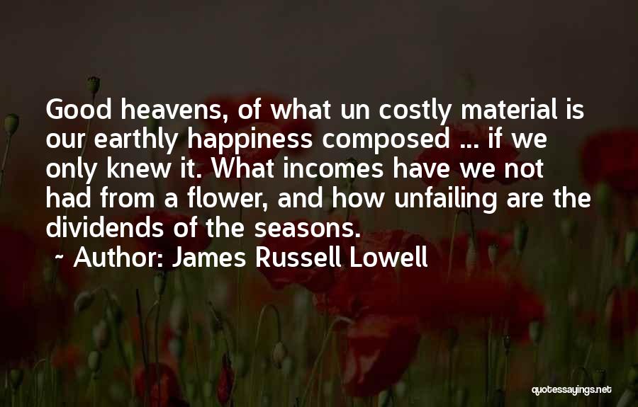 James Russell Lowell Quotes: Good Heavens, Of What Un Costly Material Is Our Earthly Happiness Composed ... If We Only Knew It. What Incomes