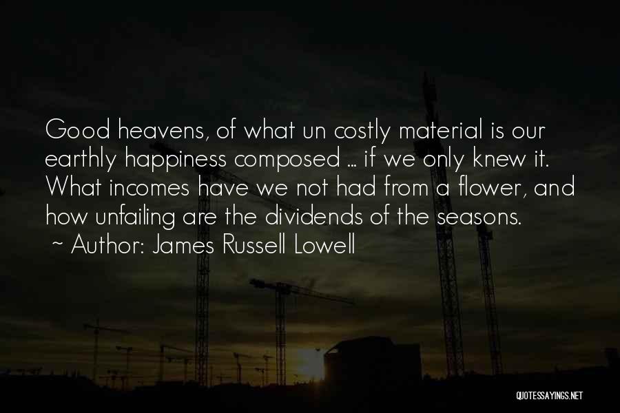 James Russell Lowell Quotes: Good Heavens, Of What Un Costly Material Is Our Earthly Happiness Composed ... If We Only Knew It. What Incomes