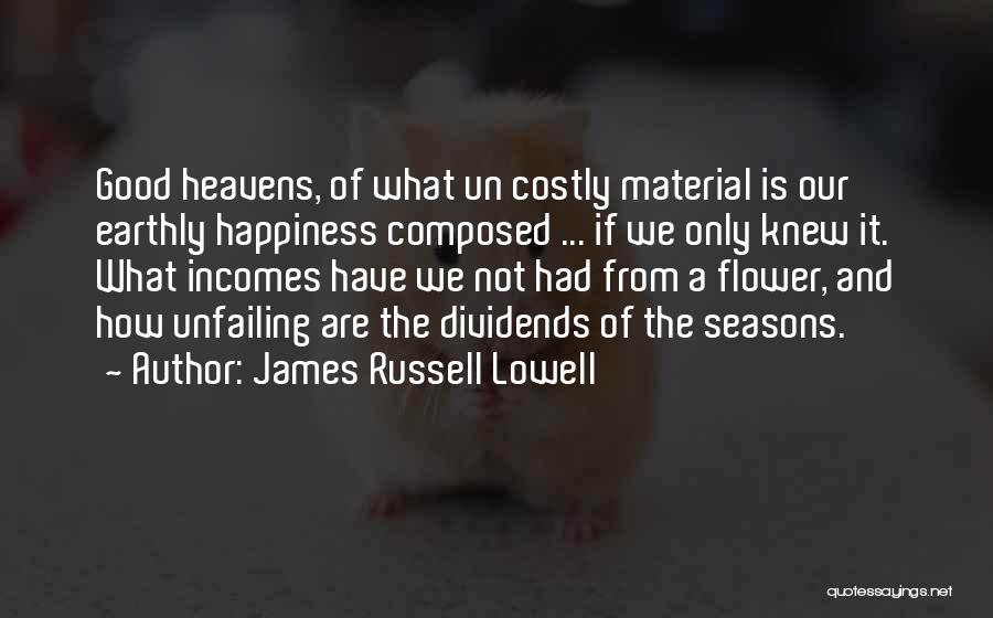 James Russell Lowell Quotes: Good Heavens, Of What Un Costly Material Is Our Earthly Happiness Composed ... If We Only Knew It. What Incomes