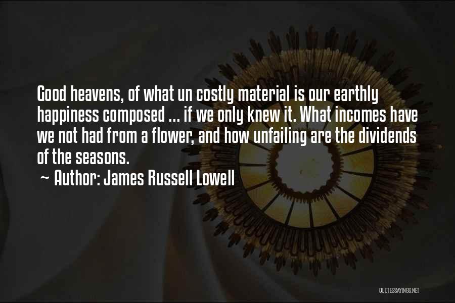 James Russell Lowell Quotes: Good Heavens, Of What Un Costly Material Is Our Earthly Happiness Composed ... If We Only Knew It. What Incomes