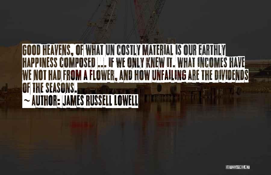 James Russell Lowell Quotes: Good Heavens, Of What Un Costly Material Is Our Earthly Happiness Composed ... If We Only Knew It. What Incomes