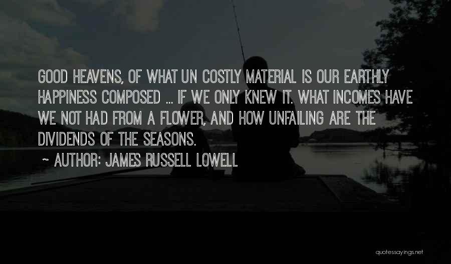 James Russell Lowell Quotes: Good Heavens, Of What Un Costly Material Is Our Earthly Happiness Composed ... If We Only Knew It. What Incomes