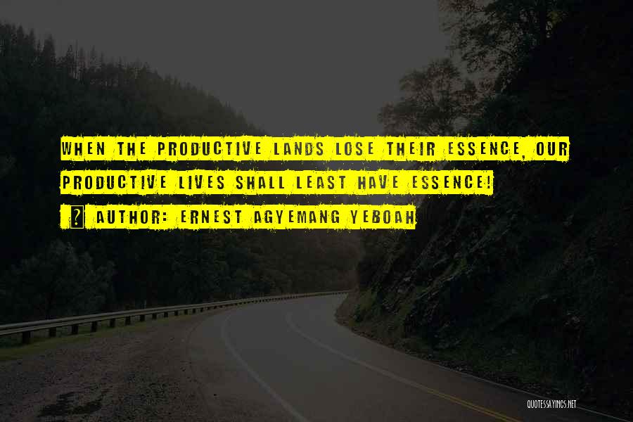 Ernest Agyemang Yeboah Quotes: When The Productive Lands Lose Their Essence, Our Productive Lives Shall Least Have Essence!