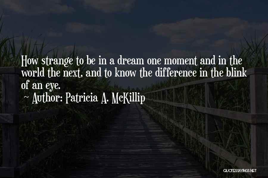 Patricia A. McKillip Quotes: How Strange To Be In A Dream One Moment And In The World The Next, And To Know The Difference