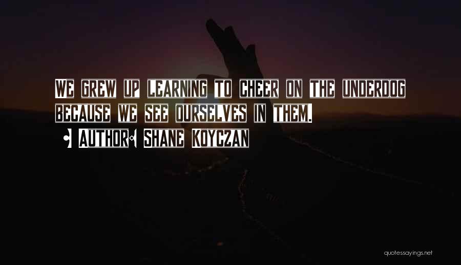 Shane Koyczan Quotes: We Grew Up Learning To Cheer On The Underdog Because We See Ourselves In Them.