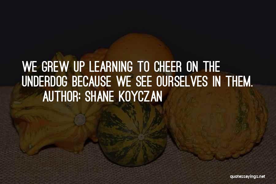 Shane Koyczan Quotes: We Grew Up Learning To Cheer On The Underdog Because We See Ourselves In Them.