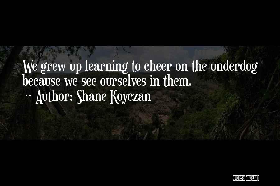 Shane Koyczan Quotes: We Grew Up Learning To Cheer On The Underdog Because We See Ourselves In Them.