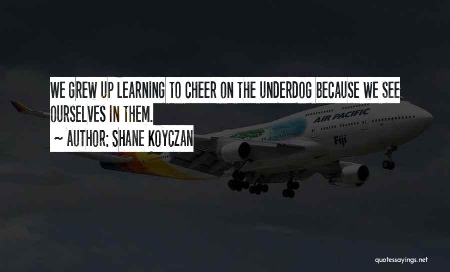 Shane Koyczan Quotes: We Grew Up Learning To Cheer On The Underdog Because We See Ourselves In Them.