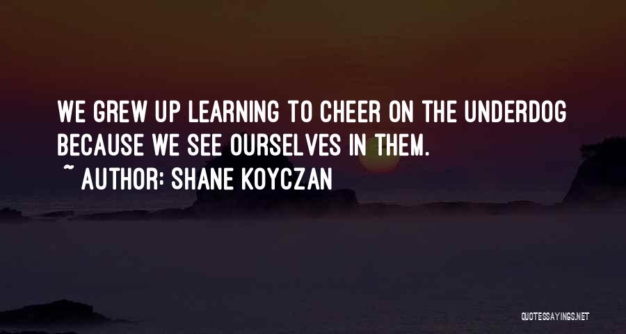 Shane Koyczan Quotes: We Grew Up Learning To Cheer On The Underdog Because We See Ourselves In Them.