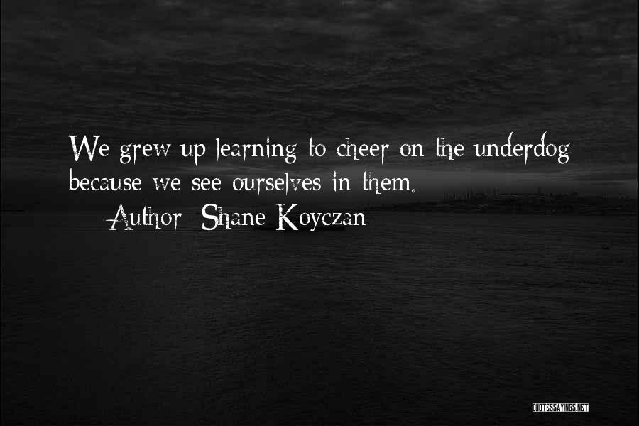 Shane Koyczan Quotes: We Grew Up Learning To Cheer On The Underdog Because We See Ourselves In Them.