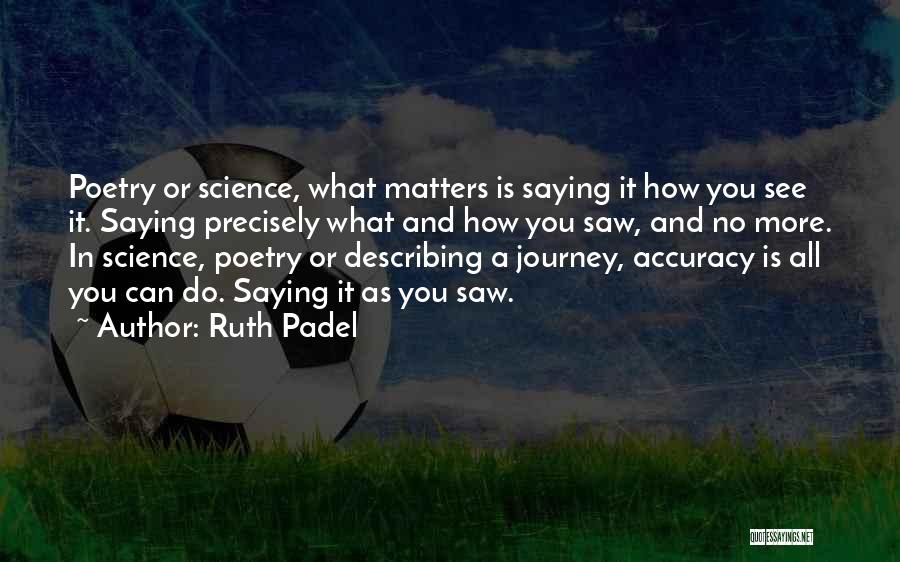 Ruth Padel Quotes: Poetry Or Science, What Matters Is Saying It How You See It. Saying Precisely What And How You Saw, And