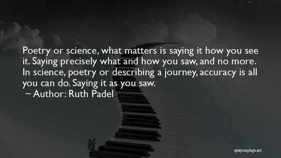 Ruth Padel Quotes: Poetry Or Science, What Matters Is Saying It How You See It. Saying Precisely What And How You Saw, And