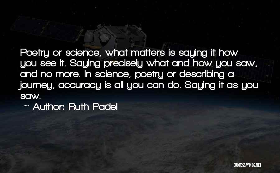 Ruth Padel Quotes: Poetry Or Science, What Matters Is Saying It How You See It. Saying Precisely What And How You Saw, And