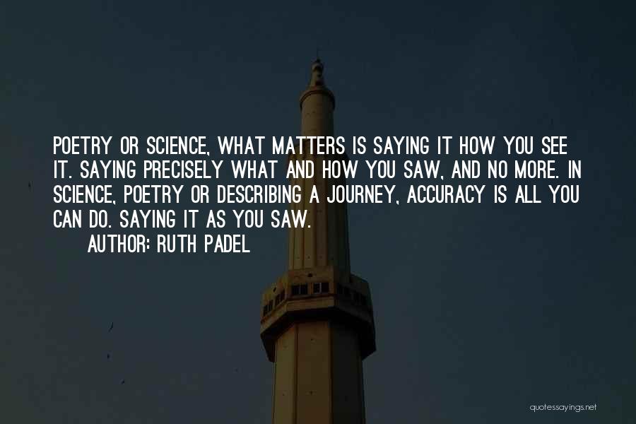 Ruth Padel Quotes: Poetry Or Science, What Matters Is Saying It How You See It. Saying Precisely What And How You Saw, And