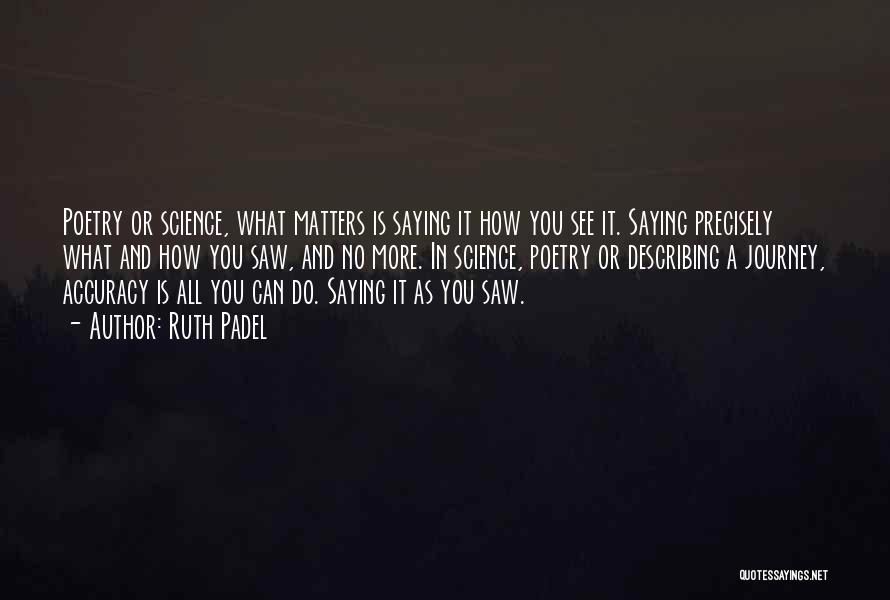 Ruth Padel Quotes: Poetry Or Science, What Matters Is Saying It How You See It. Saying Precisely What And How You Saw, And