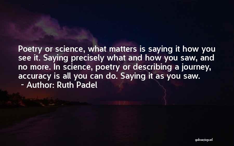 Ruth Padel Quotes: Poetry Or Science, What Matters Is Saying It How You See It. Saying Precisely What And How You Saw, And