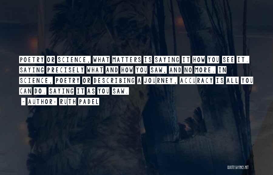 Ruth Padel Quotes: Poetry Or Science, What Matters Is Saying It How You See It. Saying Precisely What And How You Saw, And
