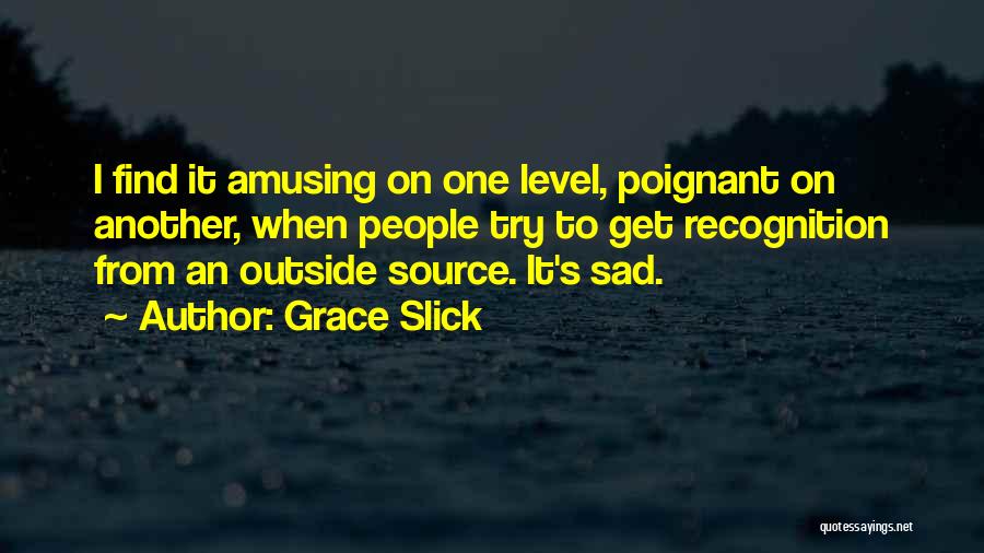 Grace Slick Quotes: I Find It Amusing On One Level, Poignant On Another, When People Try To Get Recognition From An Outside Source.