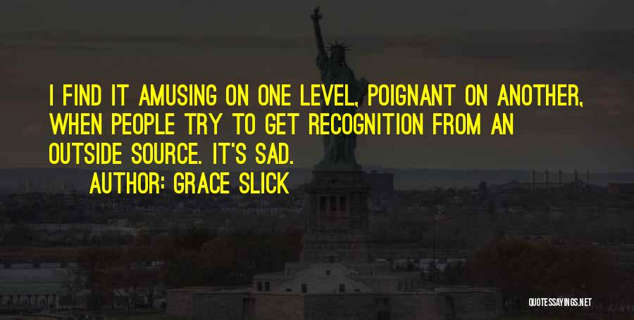 Grace Slick Quotes: I Find It Amusing On One Level, Poignant On Another, When People Try To Get Recognition From An Outside Source.