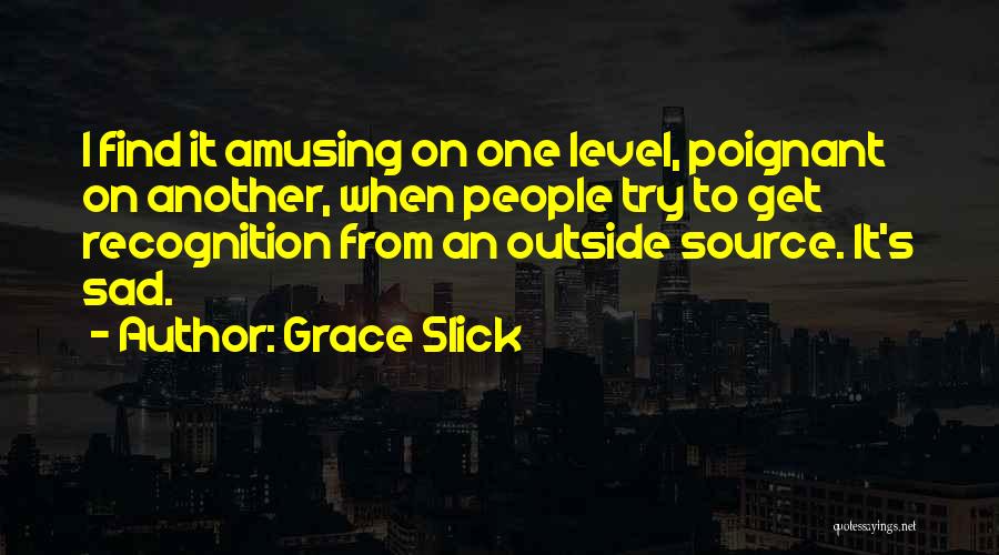 Grace Slick Quotes: I Find It Amusing On One Level, Poignant On Another, When People Try To Get Recognition From An Outside Source.