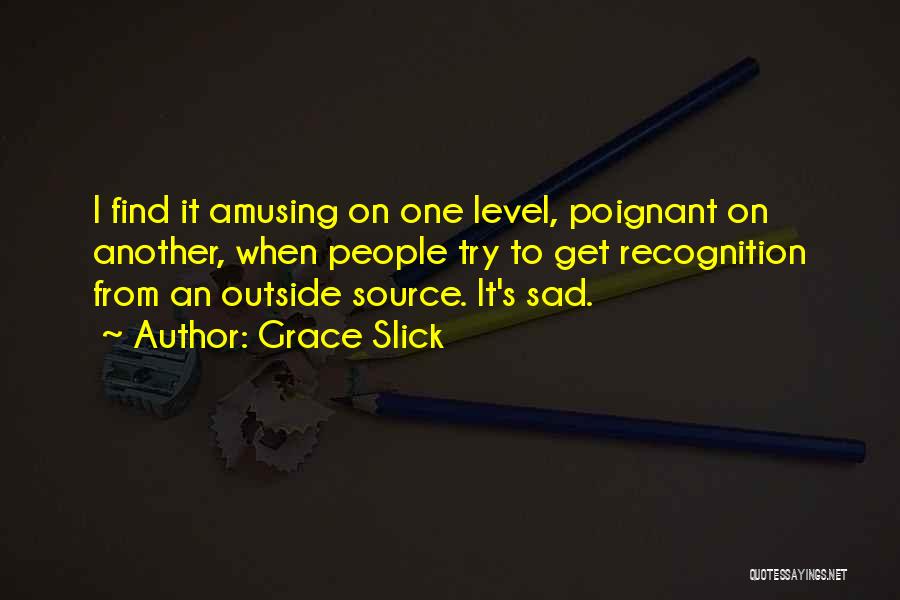 Grace Slick Quotes: I Find It Amusing On One Level, Poignant On Another, When People Try To Get Recognition From An Outside Source.