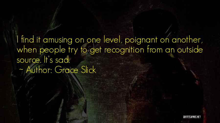 Grace Slick Quotes: I Find It Amusing On One Level, Poignant On Another, When People Try To Get Recognition From An Outside Source.