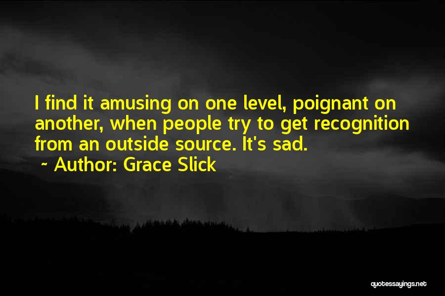 Grace Slick Quotes: I Find It Amusing On One Level, Poignant On Another, When People Try To Get Recognition From An Outside Source.