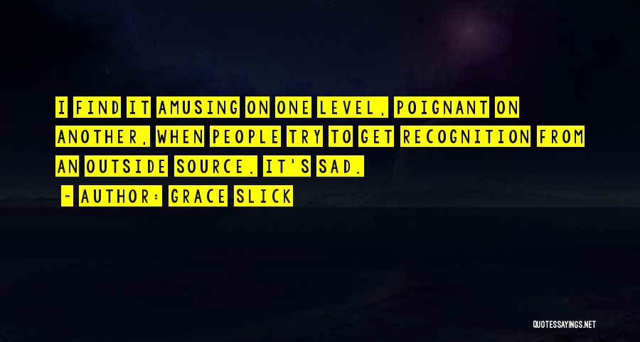 Grace Slick Quotes: I Find It Amusing On One Level, Poignant On Another, When People Try To Get Recognition From An Outside Source.