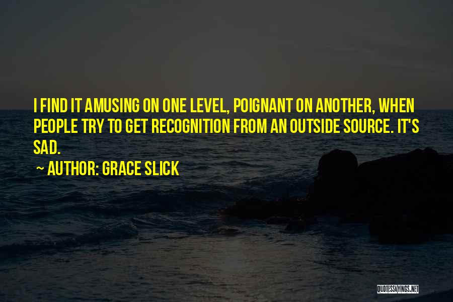 Grace Slick Quotes: I Find It Amusing On One Level, Poignant On Another, When People Try To Get Recognition From An Outside Source.