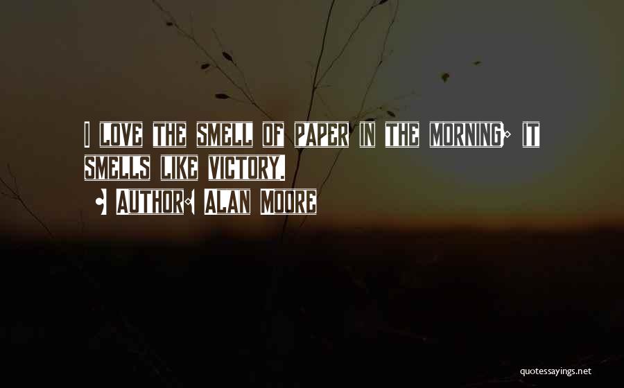 Alan Moore Quotes: I Love The Smell Of Paper In The Morning; It Smells Like Victory.