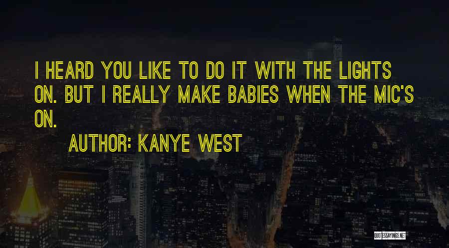 Kanye West Quotes: I Heard You Like To Do It With The Lights On. But I Really Make Babies When The Mic's On.