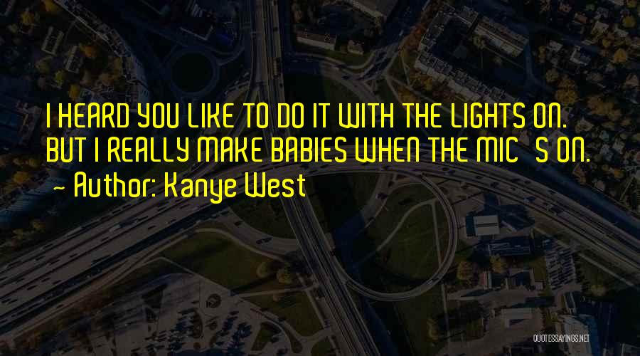 Kanye West Quotes: I Heard You Like To Do It With The Lights On. But I Really Make Babies When The Mic's On.