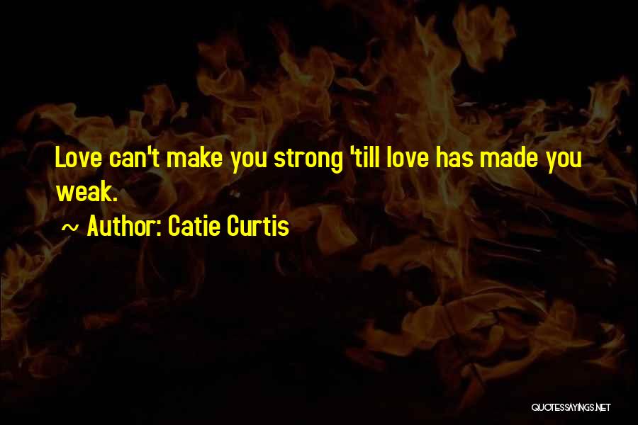 Catie Curtis Quotes: Love Can't Make You Strong 'till Love Has Made You Weak.