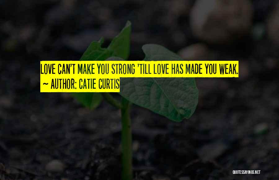 Catie Curtis Quotes: Love Can't Make You Strong 'till Love Has Made You Weak.