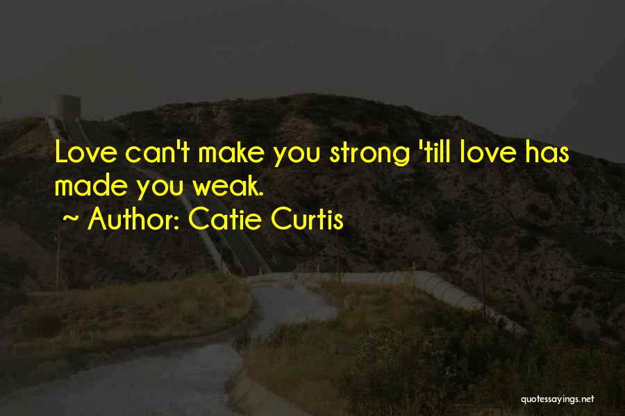 Catie Curtis Quotes: Love Can't Make You Strong 'till Love Has Made You Weak.