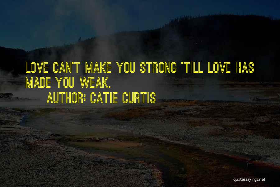 Catie Curtis Quotes: Love Can't Make You Strong 'till Love Has Made You Weak.