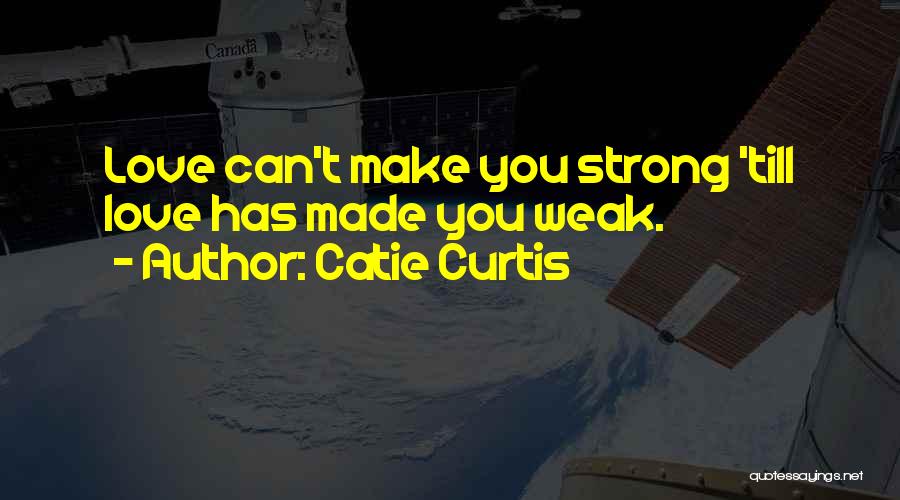 Catie Curtis Quotes: Love Can't Make You Strong 'till Love Has Made You Weak.