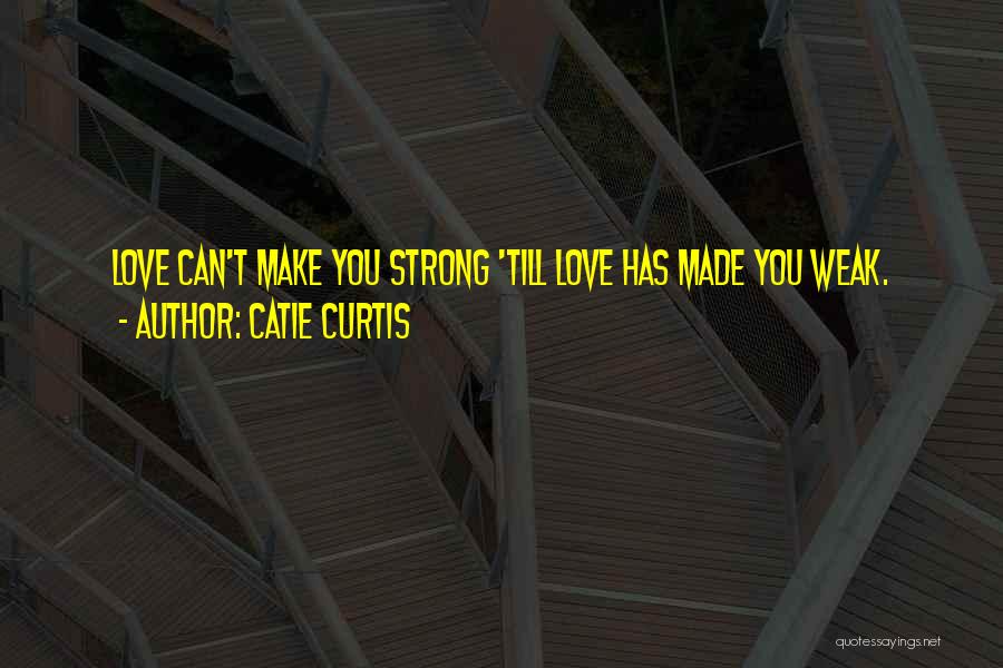 Catie Curtis Quotes: Love Can't Make You Strong 'till Love Has Made You Weak.