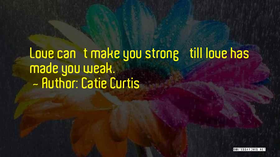 Catie Curtis Quotes: Love Can't Make You Strong 'till Love Has Made You Weak.