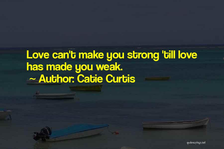 Catie Curtis Quotes: Love Can't Make You Strong 'till Love Has Made You Weak.