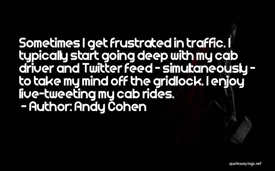 Andy Cohen Quotes: Sometimes I Get Frustrated In Traffic. I Typically Start Going Deep With My Cab Driver And Twitter Feed - Simultaneously