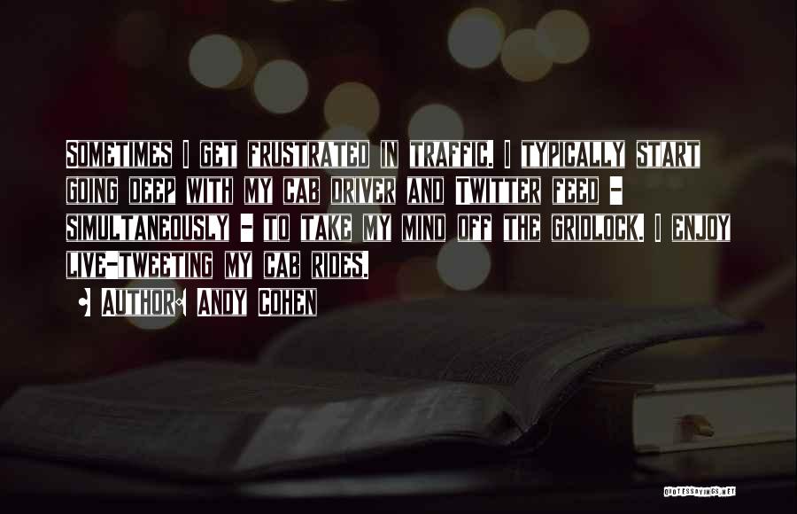 Andy Cohen Quotes: Sometimes I Get Frustrated In Traffic. I Typically Start Going Deep With My Cab Driver And Twitter Feed - Simultaneously