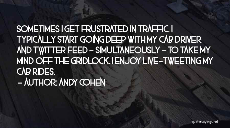 Andy Cohen Quotes: Sometimes I Get Frustrated In Traffic. I Typically Start Going Deep With My Cab Driver And Twitter Feed - Simultaneously