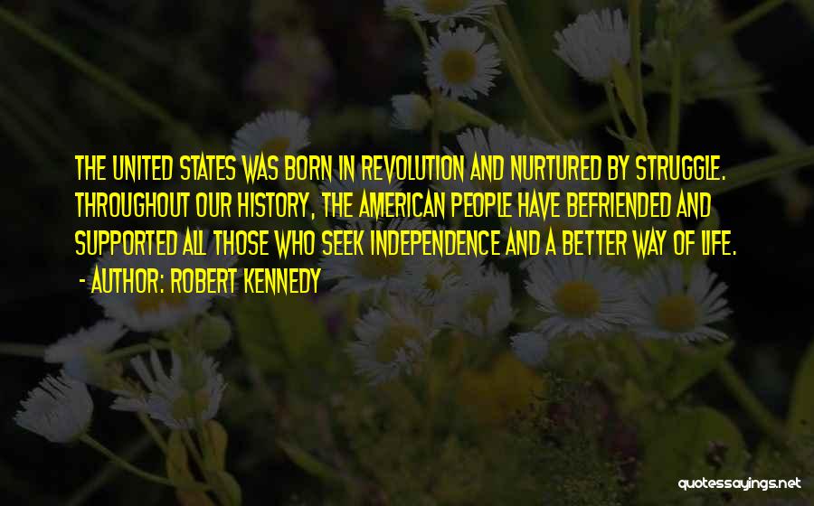 Robert Kennedy Quotes: The United States Was Born In Revolution And Nurtured By Struggle. Throughout Our History, The American People Have Befriended And