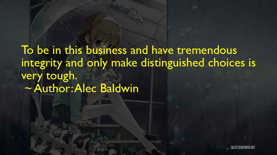Alec Baldwin Quotes: To Be In This Business And Have Tremendous Integrity And Only Make Distinguished Choices Is Very Tough.
