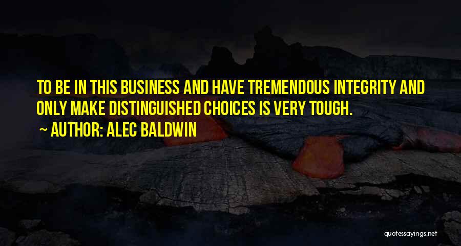 Alec Baldwin Quotes: To Be In This Business And Have Tremendous Integrity And Only Make Distinguished Choices Is Very Tough.
